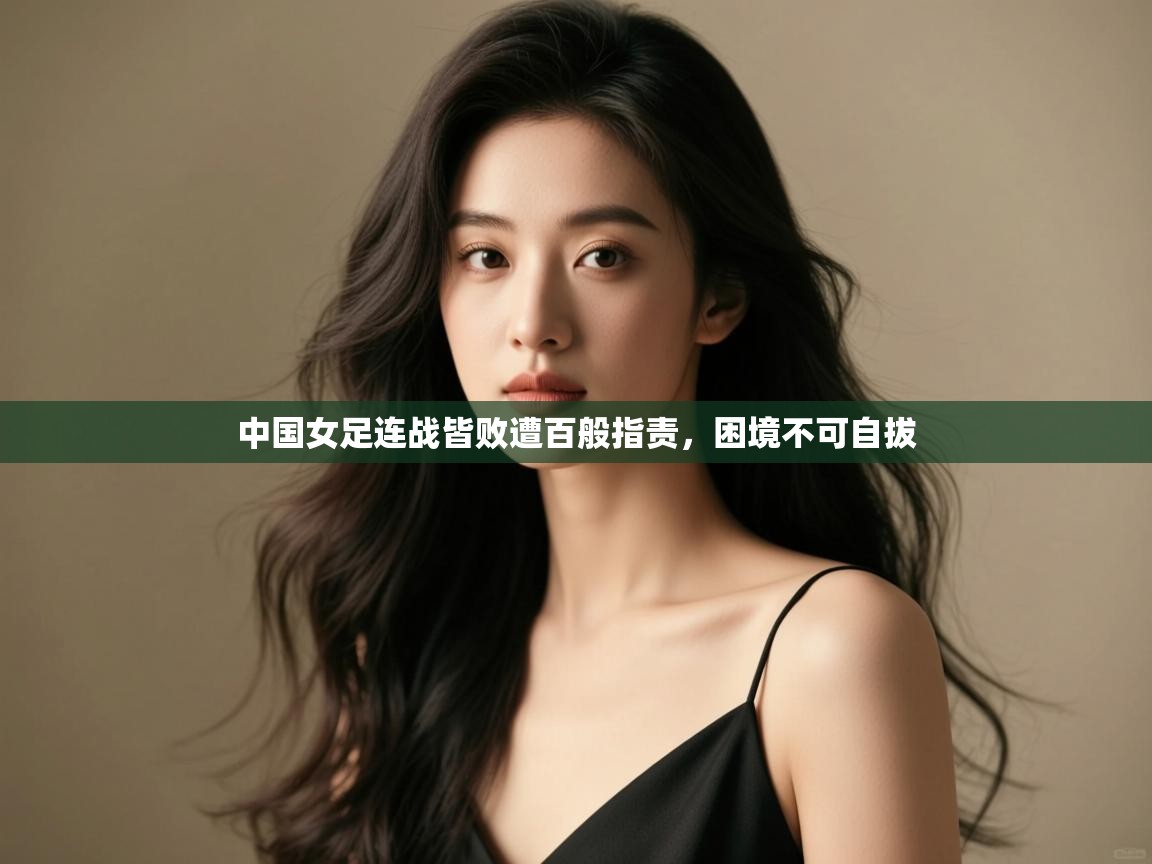 中国女足连战皆败遭百般指责,困境不可自拔 第2张