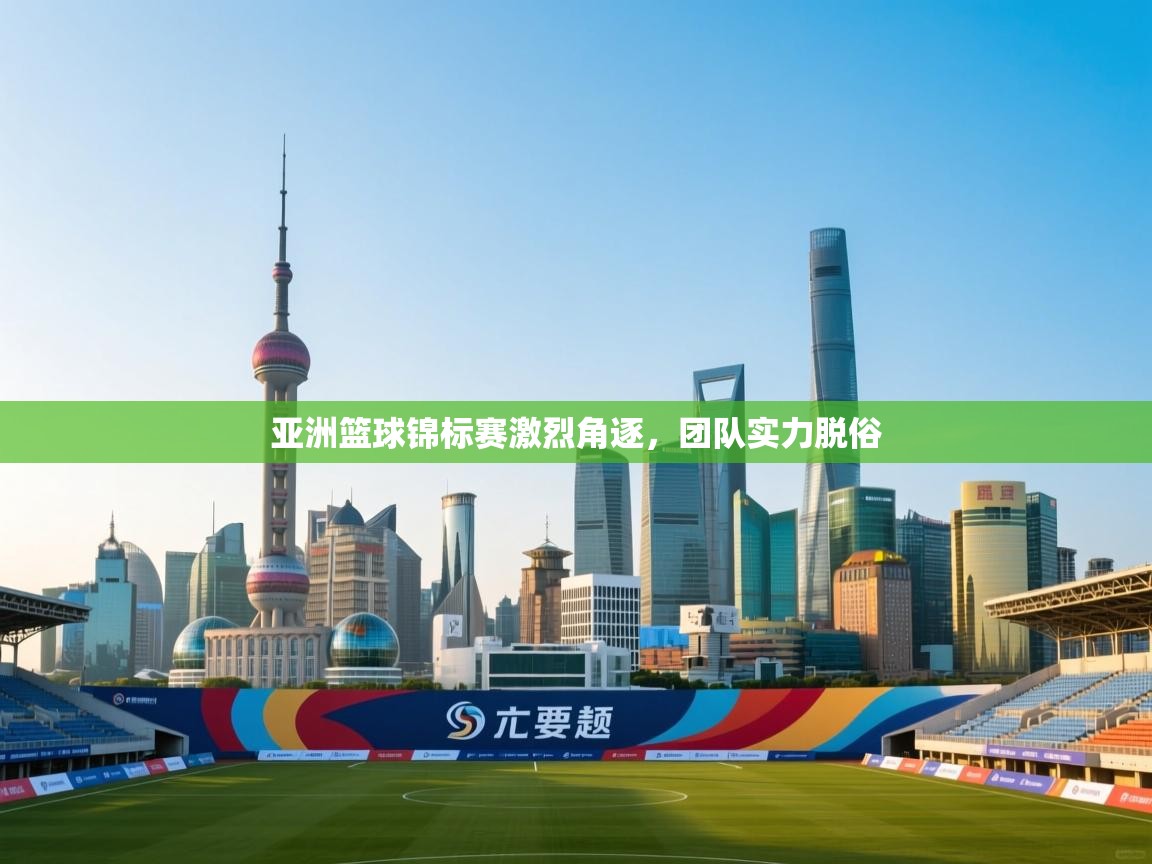 亚洲篮球锦标赛激烈角逐，团队实力脱俗  第1张