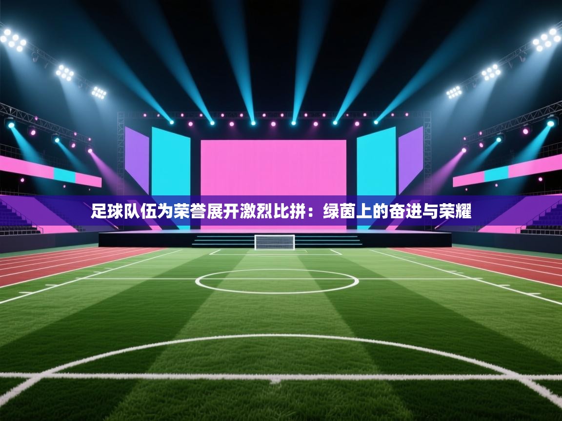 足球队伍为荣誉展开激烈比拼:绿茵上的奋进与荣耀 第1张